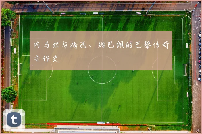 内马尔与梅西、姆巴佩的巴黎传奇合作史