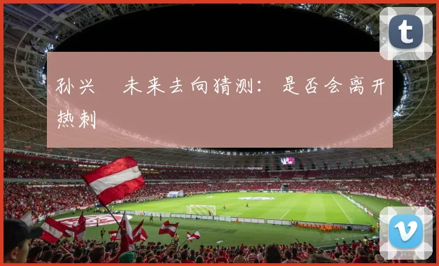 孙兴慜未来去向猜测：是否会离开热刺