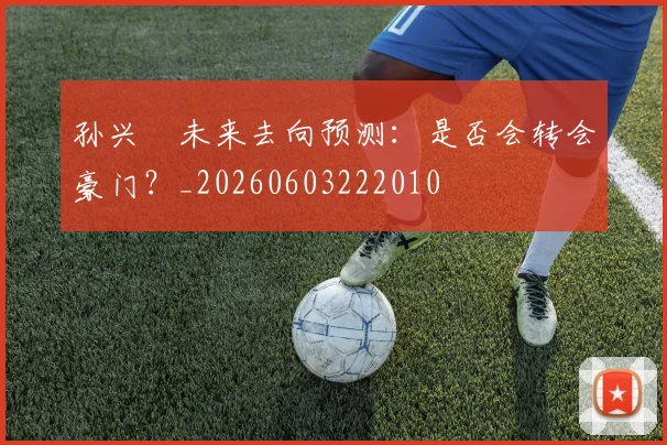 孙兴慜未来去向预测：是否会转会豪门？_20260603222010