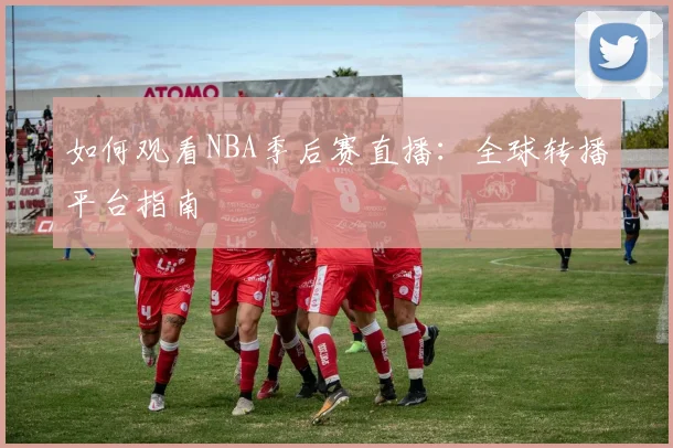 如何观看NBA季后赛直播：全球转播平台指南