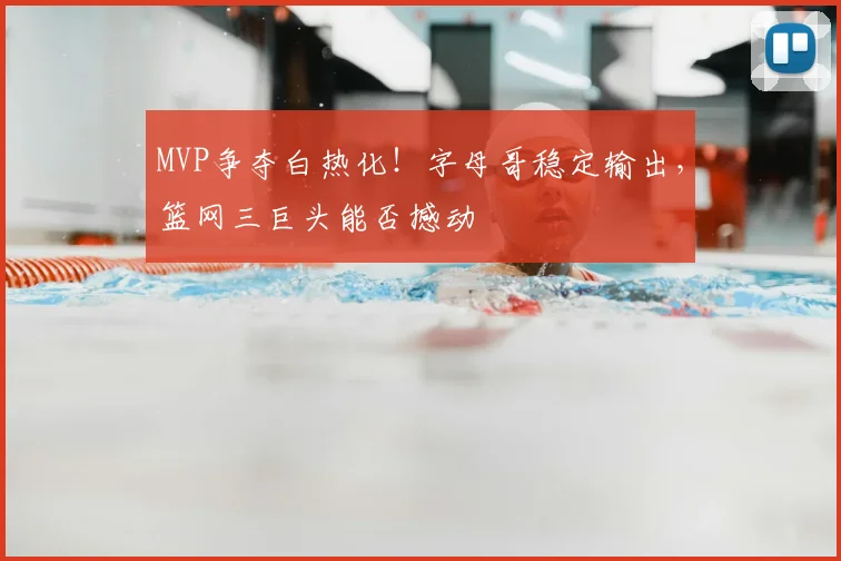 MVP争夺白热化！字母哥稳定输出，篮网三巨头能否撼动