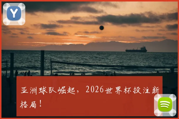 亚洲球队崛起，2026世界杯投注新格局！