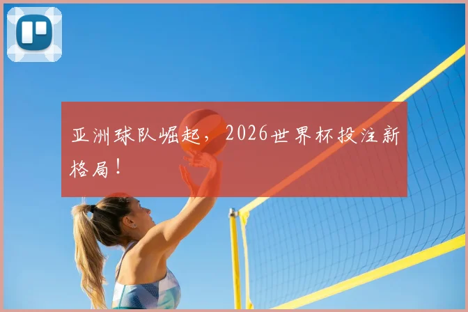 亚洲球队崛起，2026世界杯投注新格局！