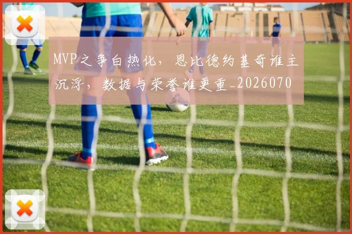 MVP之争白热化，恩比德约基奇谁主沉浮，数据与荣誉谁更重_20260702044542