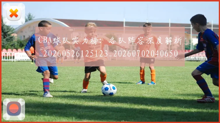 CBA球队实力榜：各队阵容深度解析_20260526125123_20260702040650