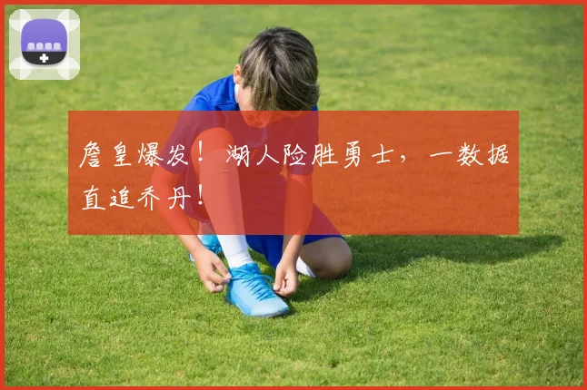 詹皇爆发！湖人险胜勇士，一数据直追乔丹！