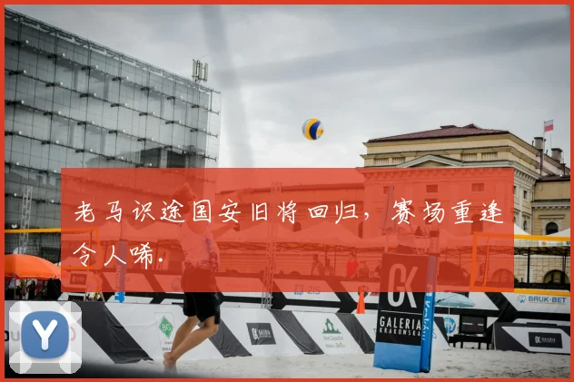 老马识途国安旧将回归，赛场重逢令人唏.