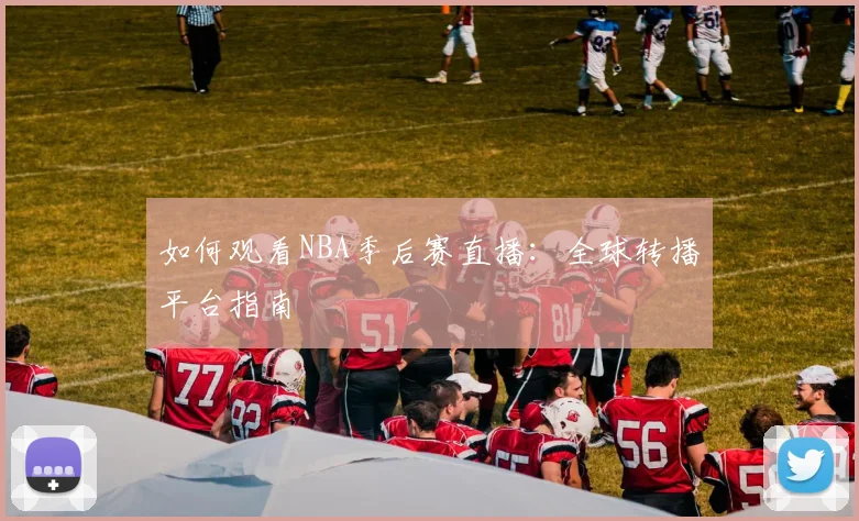 如何观看NBA季后赛直播：全球转播平台指南