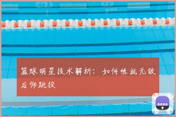 篮球明星技术解析：如何练就无敌后仰跳投