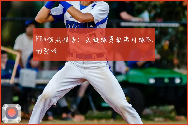 NBA伤病报告:关键球员缺席对球队的影响