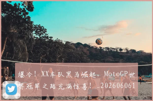 爆冷！XX车队黑马崛起，MotoGP世界冠军之路充满惊喜！_20260606150031
