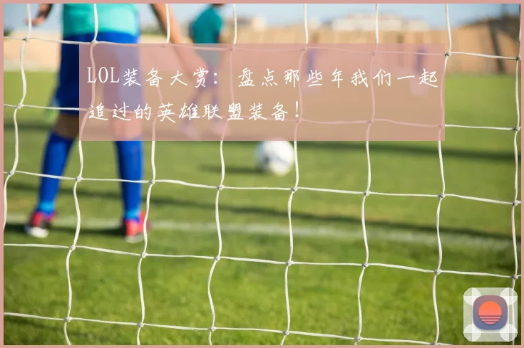 LOL装备大赏：盘点那些年我们一起追过的英雄联盟装备！