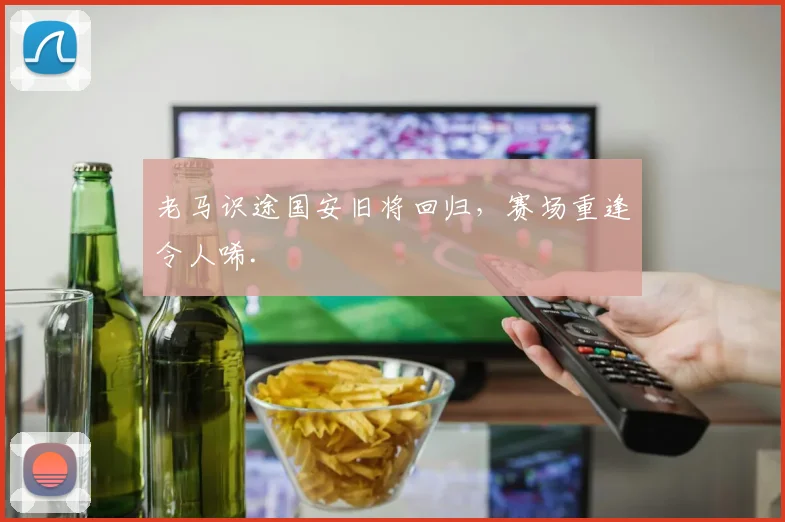 老马识途国安旧将回归，赛场重逢令人唏.