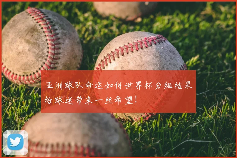 亚洲球队命运如何世界杯分组结果给球迷带来一丝希望！