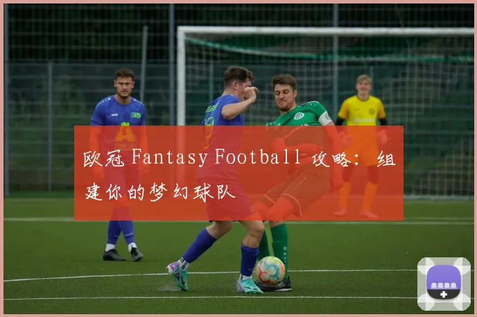 欧冠 Fantasy Football 攻略：组建你的梦幻球队