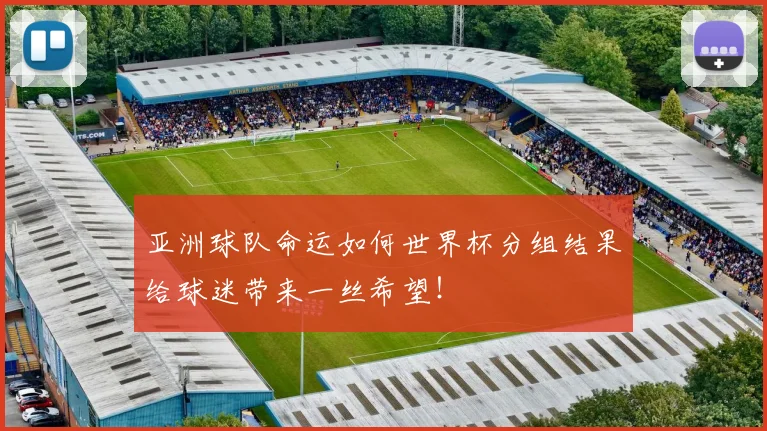 亚洲球队命运如何世界杯分组结果给球迷带来一丝希望！