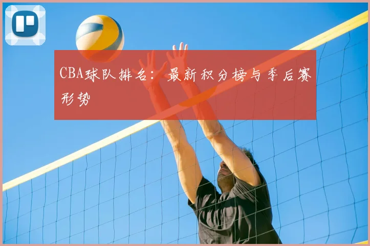 CBA球队排名：最新积分榜与季后赛形势