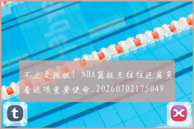 不止是抢板！NBA篮板王往往还肩负着这项重要使命_20260702175049