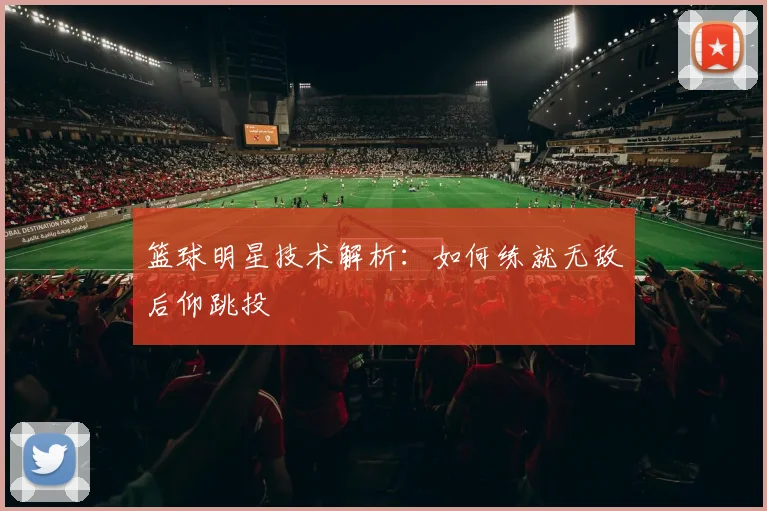 篮球明星技术解析：如何练就无敌后仰跳投