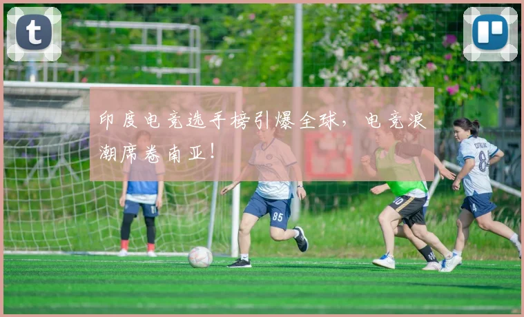 印度电竞选手榜引爆全球，电竞浪潮席卷南亚！